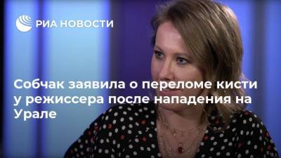 Собчак заявила о переломе кисти у режиссера после нападения на Урале