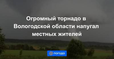 Огромный торнадо в Вологодской области напугал местных жителей