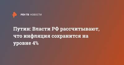 Путин: Власти РФ рассчитывают, что инфляция сохранится на уровне 4%