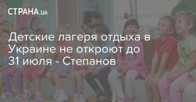 Детские лагеря отдыха в Украине не откроют до 31 июля - Степанов