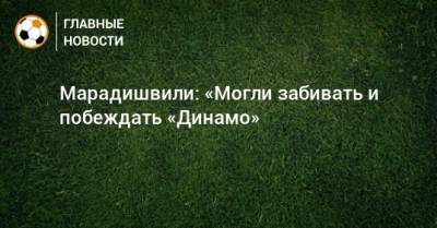 Марадишвили: «Могли забивать и побеждать «Динамо»