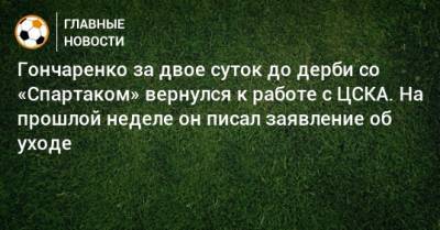 Гончаренко за двое суток до дерби со «Спартаком» вернулся к работе с ЦСКА. На прошлой неделе он писал заявление об уходе