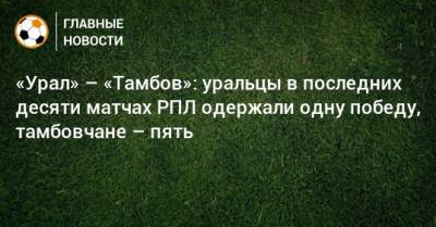 «Урал» – «Тамбов»: уральцы в последних десяти матчах РПЛ одержали одну победу, тамбовчане – пять