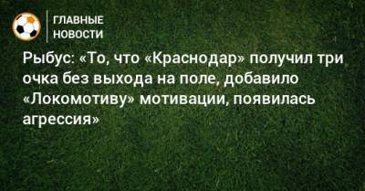 Рыбус: «То, что «Краснодар» получил три очка без выхода на поле, добавило «Локомотиву» мотивации, появилась агрессия»