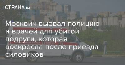 Москвич вызвал полицию и врачей для убитой подруги, которая воскресла после приезда силовиков