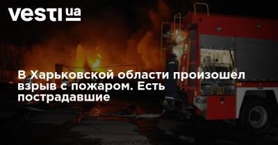 В Харьковской области произошел взрыв с пожаром. Есть пострадавшие