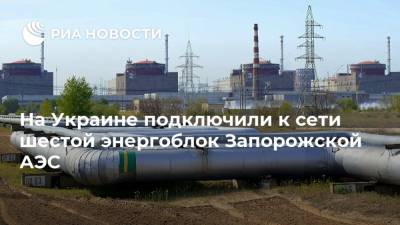 На Украине подключили к сети шестой энергоблок Запорожской АЭС
