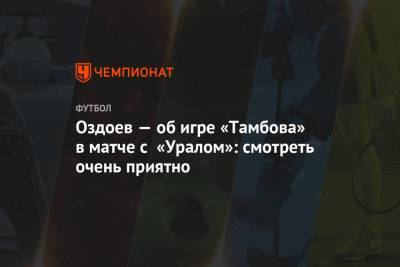 Оздоев — об игре «Тамбова» в матче с «Уралом»: смотреть очень приятно