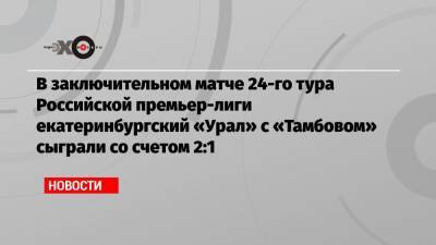 В заключительном матче 24-го тура Российской премьер-лиги екатеринбургский «Урал» с «Тамбовом» сыграли со счетом 2:1