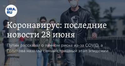Коронавирус: последние новости 28 июня. Путин рассказал о личном риске из-за COVID, а Голикова назвала самый страшный этап эпидемии
