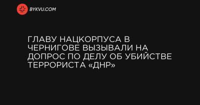 Главу Нацкорпуса в Чернигове вызывали на допрос по делу об убийстве террориста «ДНР»