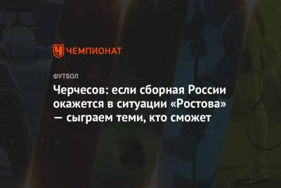 Черчесов: если сборная России окажется в ситуации «Ростова» — сыграем теми, кто сможет
