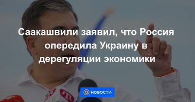Саакашвили заявил, что Россия опередила Украину в дерегуляции экономики