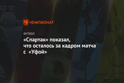 «Спартак» показал, что осталось за кадром матча с «Уфой»