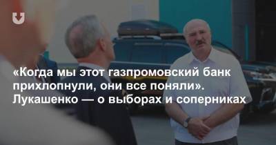 «Когда мы этот газпромовский банк прихлопнули, они все поняли». Лукашенко — о выборах и соперниках