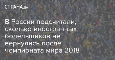 В России подсчитали, сколько иностранных болельщиков не вернулись после чемпионата мира 2018