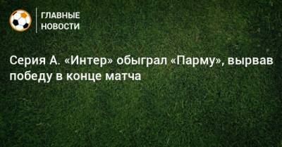 Серия А. «Интер» обыграл «Парму», вырвав победу в конце матча