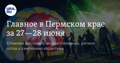 Главное в Пермском крае за 27—28 июня. Отменен фестиваль воздухоплавания, регион готов к смягчению карантина