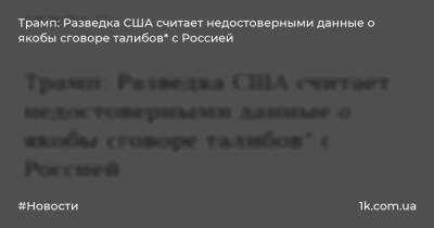 Трамп: Разведка США считает недостоверными данные о якобы сговоре талибов* с Россией