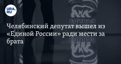 Челябинский депутат вышел из «Единой России» ради мести за брата