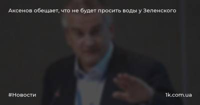 Аксенов обещает, что не будет просить воды у Зеленского