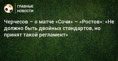 Черчесов – о матче «Сочи» – «Ростов»: «Не должно быть двойных стандартов, но принят такой регламент»