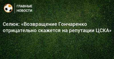Селюк: «Возвращение Гончаренко отрицательно скажется на репутации ЦСКА»