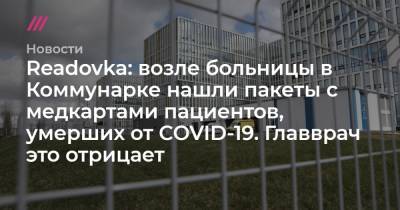 Readovka: возле больницы в Коммунарке нашли пакеты с медкартами пациентов, умерших от COVID-19. Главврач это отрицает
