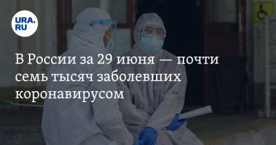 В России за 29 июня — почти семь тысяч заболевших коронавирусом