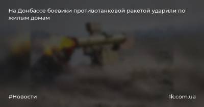 На Донбассе боевики противотанковой ракетой ударили по жилым домам