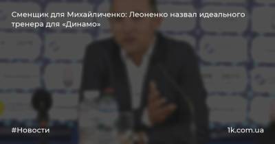 Сменщик для Михайличенко: Леоненко назвал идеального тренера для «Динамо»