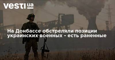 На Донбассе обстреляли позиции украинских военных - есть раненные