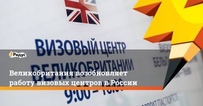 Великобритания возобновляет работу визовых центров в России