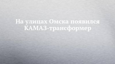 На улицах Омска появился КАМАЗ-трансформер