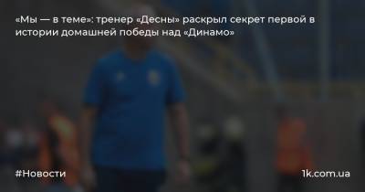 «Мы — в теме»: тренер «Десны» раскрыл секрет первой в истории домашней победы над «Динамо»