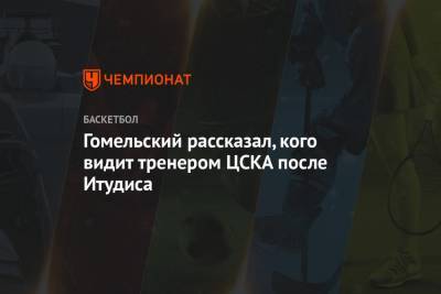 Гомельский рассказал, кого видит тренером ЦСКА после Итудиса