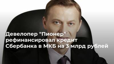Девелопер "Пионер" рефинансировал кредит Сбербанка в МКБ на 3 млрд рублей