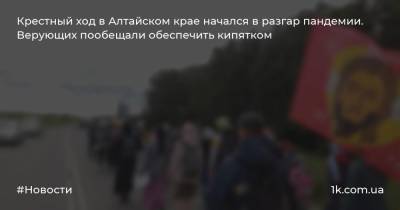 Крестный ход в Алтайском крае начался в разгар пандемии. Верующих пообещали обеспечить кипятком - 1k.com.ua - Барнаул - Алтайский край
