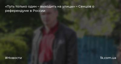 «Путь только один – выходить на улицы» – Сенцов о референдуме в России