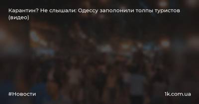 Карантин? Не слышали: Одессу заполонили толпы туристов (видео)