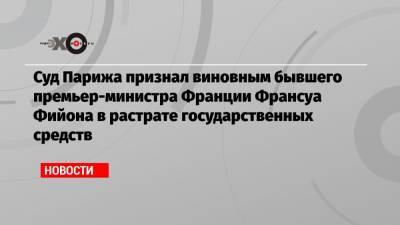 Суд Парижа признал виновным бывшего премьер-министра Франции Франсуа Фийона в растрате государственных средств