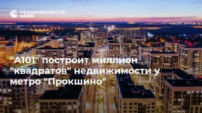"А101" построит миллион "квадратов" недвижимости у метро "Прокшино"