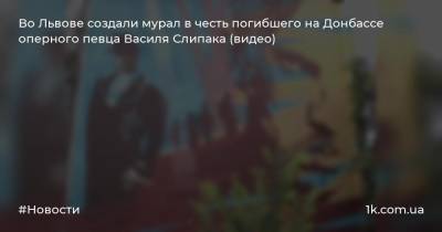 Во Львове создали мурал в честь погибшего на Донбассе оперного певца Василя Слипака (видео)