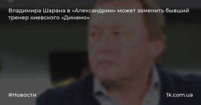 Владимира Шарана в «Александрии» может заменить бывший тренер киевского «Динамо»