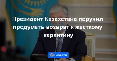 Президент Казахстана поручил продумать возврат к жесткому карантину