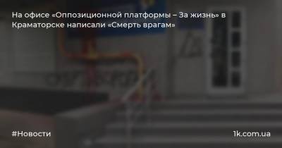 На офисе «Оппозиционной платформы – За жизнь» в Краматорске написали «Смерть врагам»