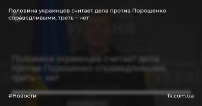 Половина украинцев считает дела против Порошенко справедливыми, треть – нет