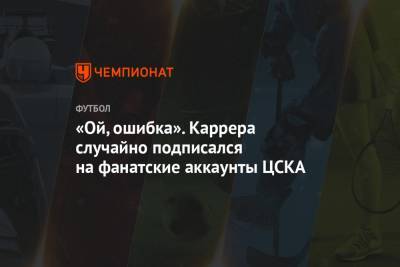 «Ой, ошибка». Каррера случайно подписался на фанатские аккаунты ЦСКА