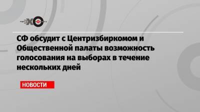 СФ обсудит с Центризбиркомом и Общественной палаты возможность голосования на выборах в течение нескольких дней