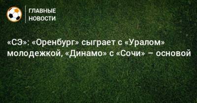 «СЭ»: «Оренбург» сыграет с «Уралом» молодежкой, «Динамо» с «Сочи» – основой